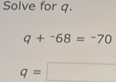 Solve for q.
q+^-68=^-70
q=□