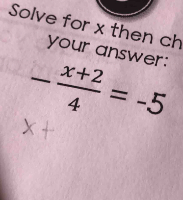 Solve for x then ch 
your answer:
- (x+2)/4 =-5