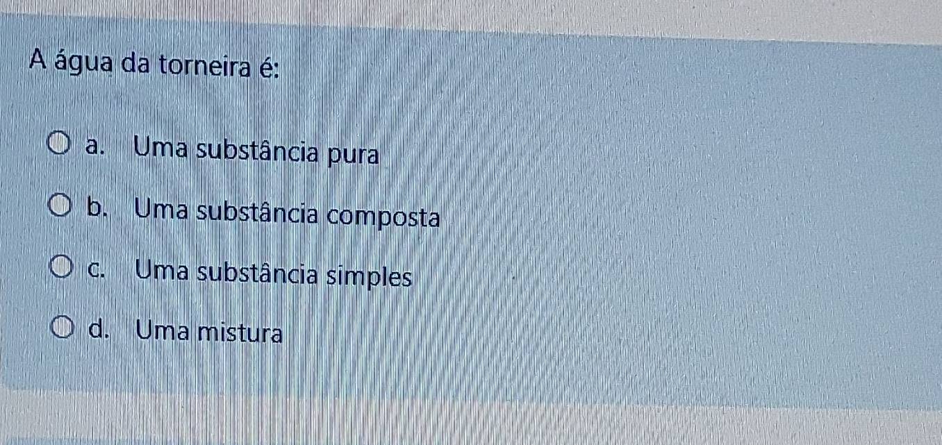 A água da torneira é:
a. Uma substância pura
b. Uma substância composta
c. Uma substância simples
d. Uma mistura