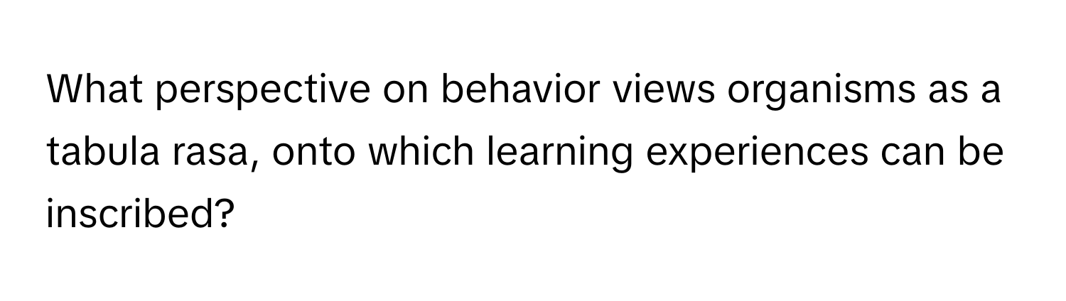 What perspective on behavior views organisms as a tabula rasa, onto which learning experiences can be inscribed?