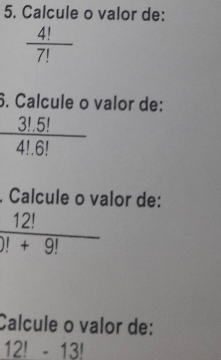 Calcule o valor de:
 4!/7! 
6. Calcule o valor de:
 3!5!/4!6! . Calcule o valor de:
 12!/)!+9! 
Calcule o valor de:
12!-13!