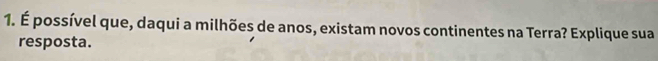 É possível que, daqui a milhões de anos, existam novos continentes na Terra? Explique sua 
resposta.