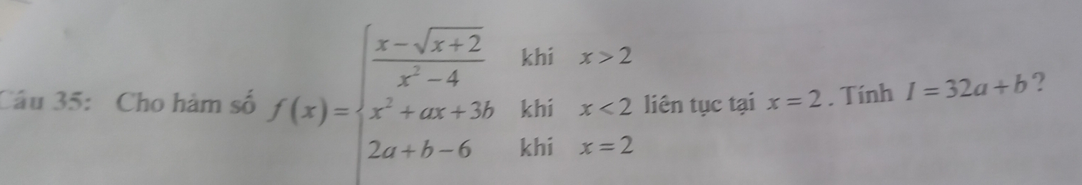 Cho hàm số f(x)=beginarrayl  (x-sqrt(x+2))/x^2-4 ihx>2 x^2+ax+3bihix<2 2a+b-6kbix=2endarray. liên tục tại x=2. Tính I=32a+b ?