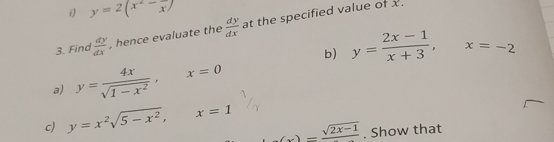 y=2(x^2-frac x)
3. Find  dy/dx  , hence evaluate the  dy/dx  at the specified value of x. 
b) y= (2x-1)/x+3 , x=-2
a) y= 4x/sqrt(1-x^2) , x=0
c) y=x^2sqrt(5-x^2), x=1
g(x)=frac sqrt(2x-1). Show that