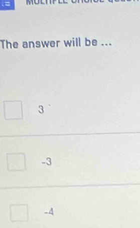 The answer will be ...
3
-3
-4