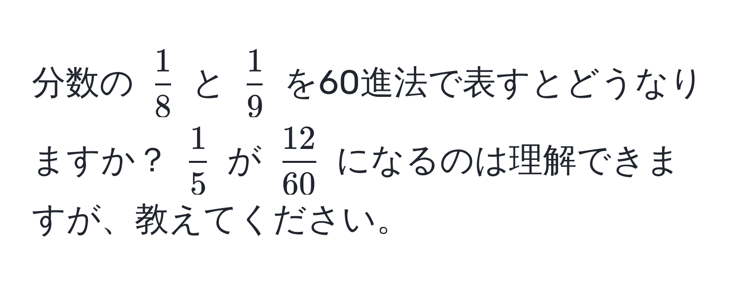 分数の $ 1/8 $ と $ 1/9 $ を60進法で表すとどうなりますか？ $ 1/5 $ が $ 12/60 $ になるのは理解できますが、教えてください。