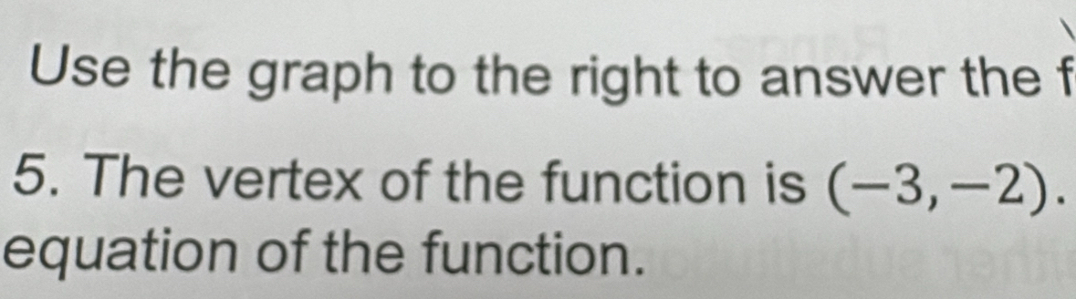 Use the graph to the right to answer the f 
5. The vertex of the function is (-3,-2). 
equation of the function.