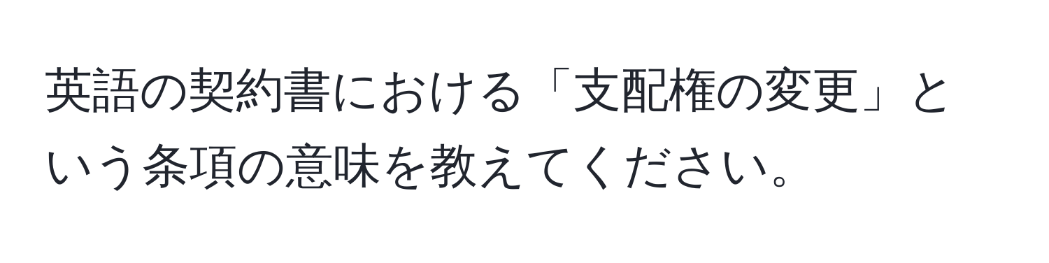 英語の契約書における「支配権の変更」という条項の意味を教えてください。