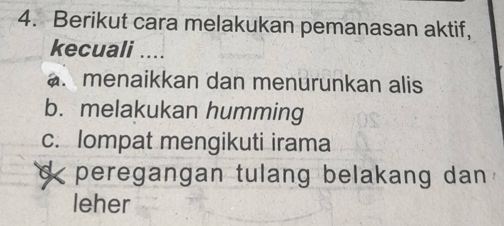 Berikut cara melakukan pemanasan aktif,
kecuali ....
a. menaikkan dan menurunkan alis
b. melakukan humming
c. lompat mengikuti irama
< peregangan tulang belakang dan
leher