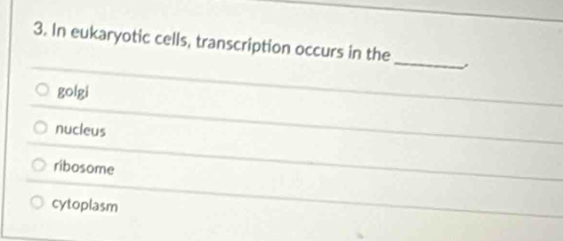 In eukaryotic cells, transcription occurs in the
_
golgi
nucleus
ribosome
cytoplasm