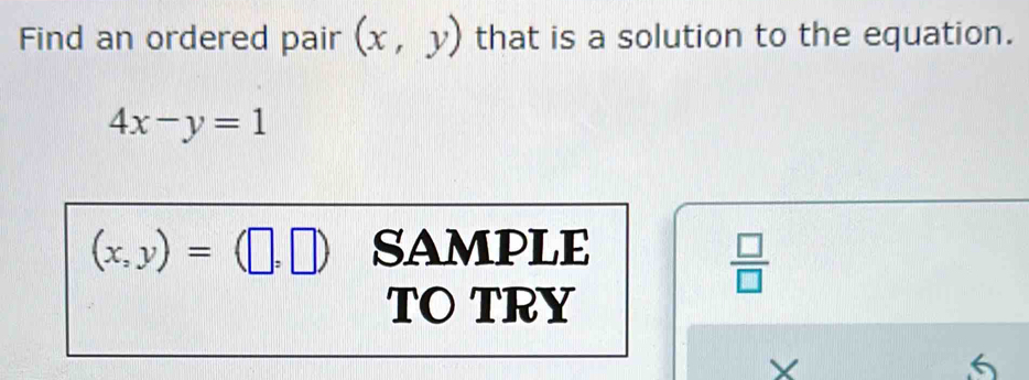 Find an ordered pair (x,y) that is a solution to the equation.
4x-y=1
(x,y)=(□ ,□ ) SAMPLE 
 □ /□   
TO TRY 
× 
6