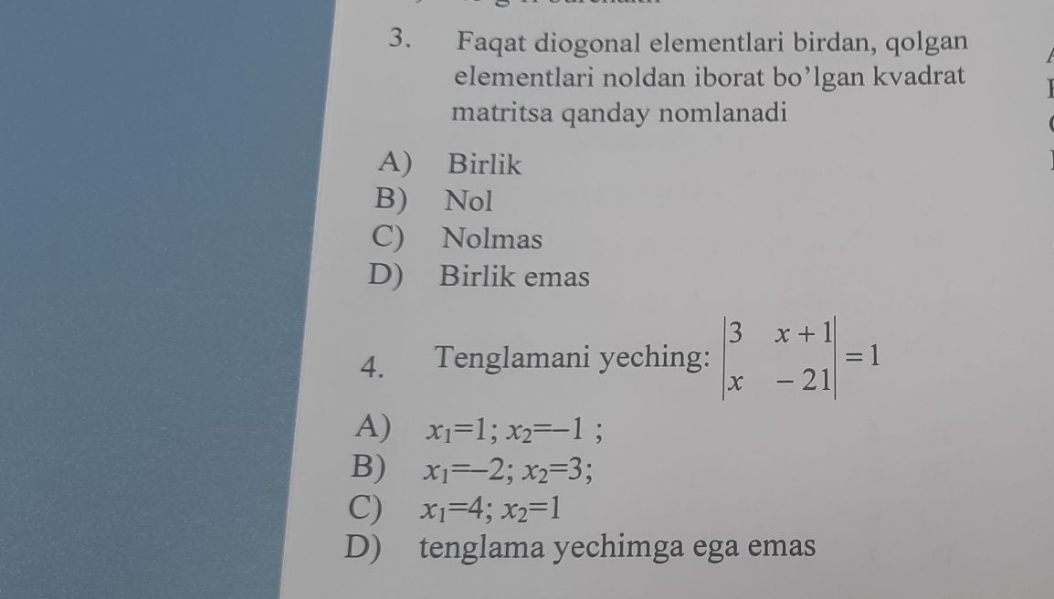 Faqat diogonal elementlari birdan, qolgan
elementlari noldan iborat bo’lgan kvadrat
matritsa qanday nomlanadi
A) Birlik
B) Nol
C) Nolmas
D) Birlik emas
4. Tenglamani yeching: beginvmatrix 3&x+1 x&-21endvmatrix =1
A) x_1=1; x_2=-1;
B) x_1=-2; x_2=3;
C) x_1=4; x_2=1
D) tenglama yechimga ega emas