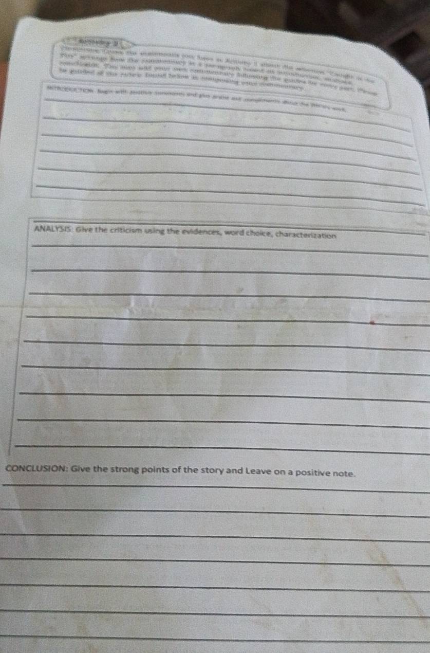 Bo g tg laght with ote connare ad gio aate and conglinens toe tie ter wosd 
_ 
_ 
_ 
_ 
_ 
ANALYSIS: Give the criticism using the evidences, word choice, characterization 
_ 
_ 
_ 
_ 
_ 
_ 
_ 
_ 
_ 
_ 
CONCLUSION: Give the strong points of the story and Leave on a positive note. 
_ 
_ 
_ 
_ 
_ 
_ 
_