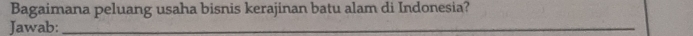 Bagaimana peluang usaha bisnis kerajinan batu alam di Indonesia? 
Jawab:_