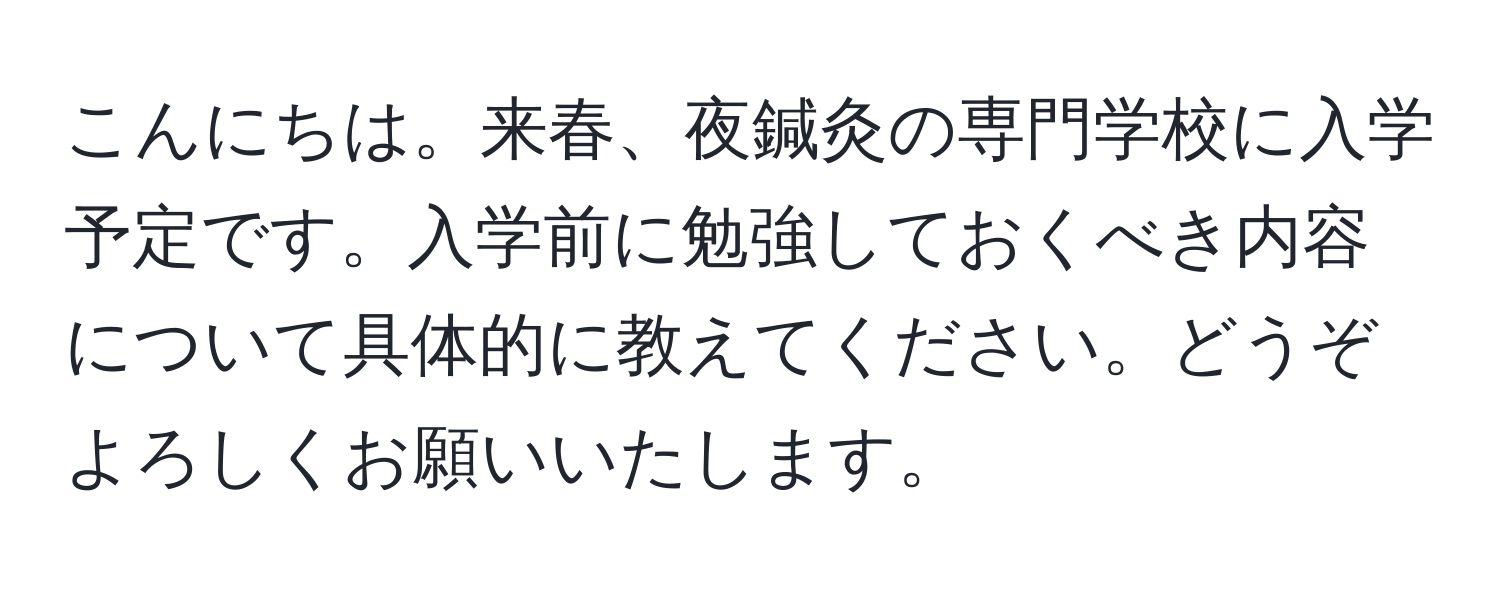 こんにちは。来春、夜鍼灸の専門学校に入学予定です。入学前に勉強しておくべき内容について具体的に教えてください。どうぞよろしくお願いいたします。