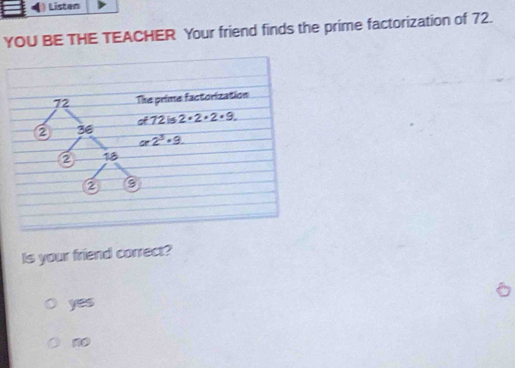 Listen
YOU BE THE TEACHER Your friend finds the prime factorization of 72.
Is your friend correct?
6
yes