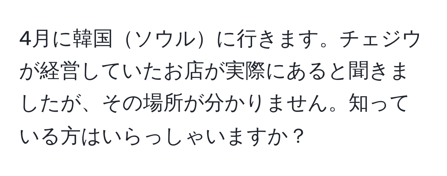 4月に韓国ソウルに行きます。チェジウが経営していたお店が実際にあると聞きましたが、その場所が分かりません。知っている方はいらっしゃいますか？