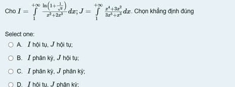 Cho I=∈tlimits _1^((+∈fty)frac ln (1+frac 1)sqrt(x))x^2+2x^3dx; J=∈tlimits _1^((+∈fty)frac x^4)+3x^23x^5+x^3dx. Chọn khẳng định đúng
Select one:
A. I hội tụ, J hội tụ;
B. I phân kỳ, J hội tụ;
C. I phân kỳ, J phân kỳ;
D. / hội tu. / phân kỳ: