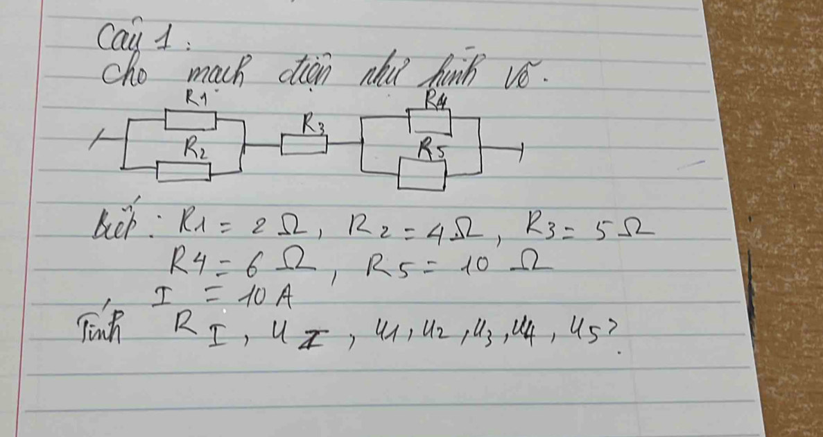 Cau 1 : 
cho mach ctian nhu hunk VO
R_1
R4
R_3
R_2
R_5
bck R_1=2Omega , R_2=4Omega , R_3=5Omega
R_4=6Omega , R_5=10
I=10A
Tuh
R_I, U_I, U_1, U_2, U_3, U_4, U_5