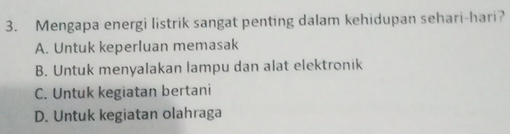 Mengapa energi listrik sangat penting dalam kehidupan sehari-hari?
A. Untuk keperluan memasak
B. Untuk menyalakan lampu dan alat elektronik
C. Untuk kegiatan bertani
D. Untuk kegiatan olahraga