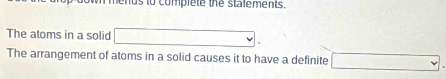 menus to complete the statements. 
The atoms in a solid □ v 、 
The arrangement of atoms in a solid causes it to have a definite