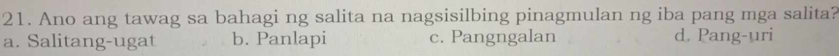 Ano ang tawag sa bahagi ng salita na nagsisilbing pinagmulan ng iba pang mga salita?
a. Salitang-ugat b. Panlapi c. Pangngalan d. Pang-uri