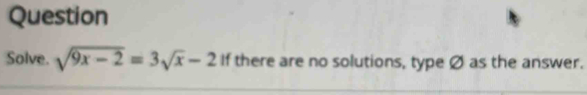 Question 
Solve. sqrt(9x-2)=3sqrt(x)-2 If there are no solutions, type Ø as the answer.