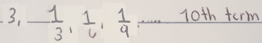 - 1/3 ,  1/6 ,  1/9  10th term