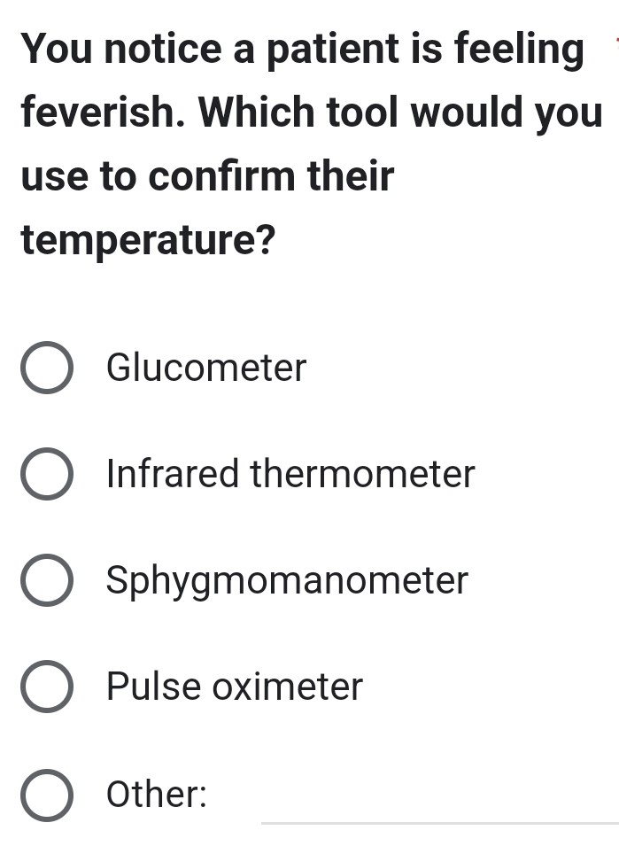 You notice a patient is feeling
feverish. Which tool would you
use to confirm their
temperature?
Glucometer
Infrared thermometer
Sphygmomanometer
Pulse oximeter
_
Other: