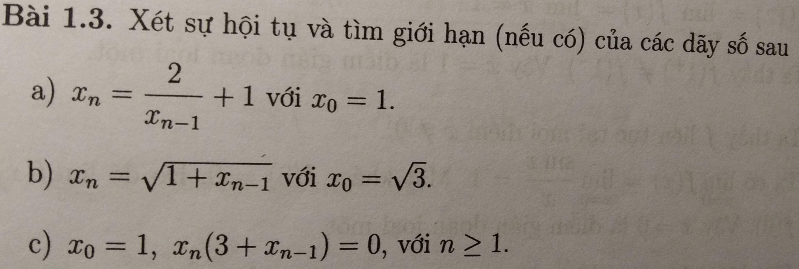 Xét sự hội tụ và tìm giới hạn (nếu có) của các dãy số sau 
a) x_n=frac 2x_n-1+1 với x_0=1. 
b) x_n=sqrt(1+x_n-1) với x_0=sqrt(3). 
c) x_0=1, x_n(3+x_n-1)=0 , với n≥ 1.