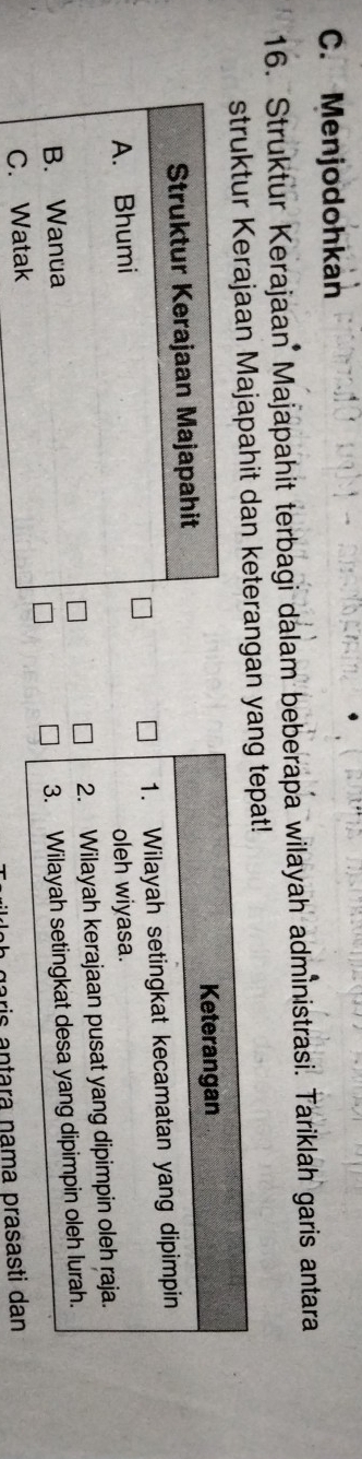 Menjodohkan 
16. Struktur Kerajaan Majapahit terbagi dalam beberapa wilayah administrasi. Tariklah garis antara 
struktur Kerajaan Majapahit dan keterangan yng tepat! 
ris antara nama prasasti