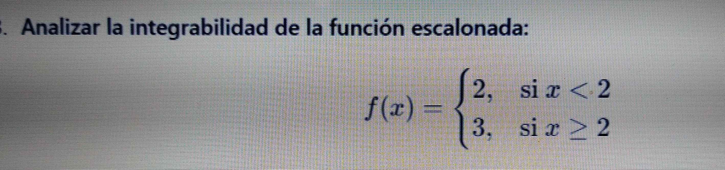 Analizar la integrabilidad de la función escalonada:
f(x)=beginarrayl 2,six<2 3,six>2endarray.