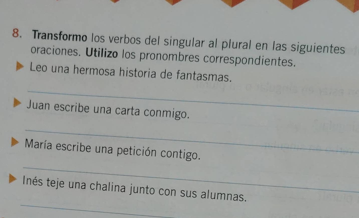 Transformo los verbos del singular al plural en las siguientes 
oraciones. Utilizo los pronombres correspondientes. 
Leo una hermosa historia de fantasmas. 
_ 
Juan escribe una carta conmigo. 
_ 
_ 
María escribe una petición contigo. 
_ 
Inés teje una chalina junto con sus alumnas.