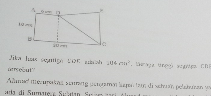 Jika luas segitiga CDE adalah 104cm^2. Berapa tinggi segitiga CDE
tersebut? 
Ahmad merupakan seorang pengamat kapal laut di sebuah pelabuhan ya 
ada di umatera elatan. etian ha i h m