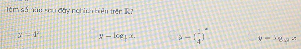 Hàm số nào sau đây nghịch biến trên R?
y=4^x.
y=log _ 1/4 x.
y=( 1/4 )^x.
y=log _ sqrt(3)/2 x.