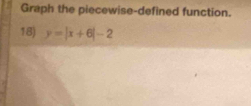 Graph the piecewise-defined function. 
18) y=|x+6|-2