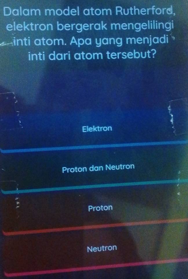 Dalam model atom Rutherford,
elektron bergerak mengelilingi
inti atom. Apa yang menjadi
inti dari atom tersebut?
Elektron
Proton dan Neutron
Proton
Neutron