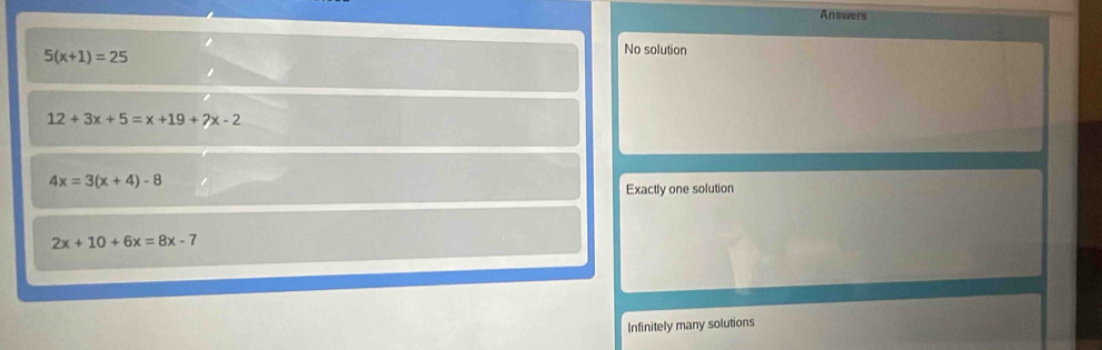 Answers
5(x+1)=25
No solution
12+3x+5=x+19+2x-2
4x=3(x+4)-8
Exactly one solution
2x+10+6x=8x-7
Infinitely many solutions