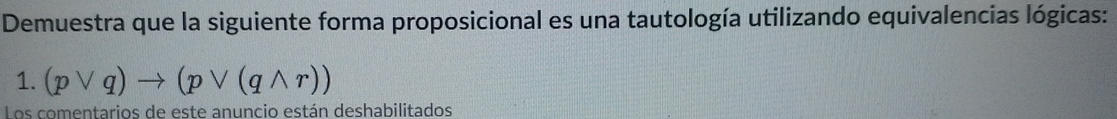 Demuestra que la siguiente forma proposicional es una tautología utilizando equivalencias lógicas: 
1. (pvee q)to (pvee (qwedge r))
Los comentarios de este anuncio están deshabilitados