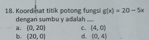 Koordinat titik potong fungsi g(x)=20-5x
dengan sumbu y adalah ....
a. (0,20) C. (4,0)
b. (20,0) d. (0,4)