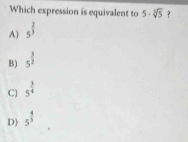 Which expression is equivalent to 5· sqrt[3](5) ?
A) 5^(frac 2)3
B) 5^(frac 3)2
C) 5^(frac 3)4
D) 5^(frac 4)3