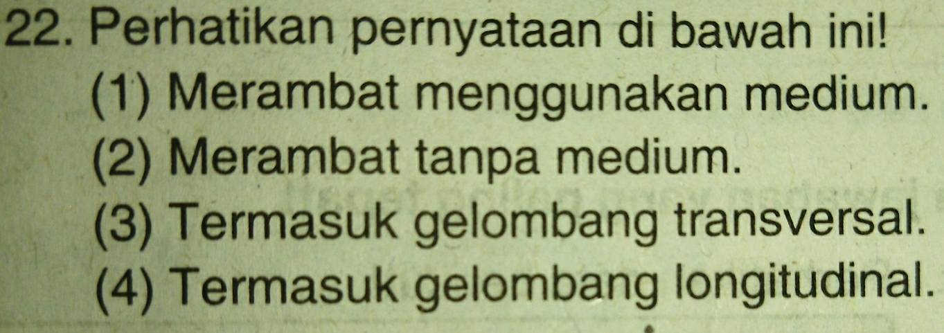 Perhatikan pernyataan di bawah ini!
(1) Merambat menggunakan medium.
(2) Merambat tanpa medium.
(3) Termasuk gelombang transversal.
(4) Termasuk gelombang longitudinal.