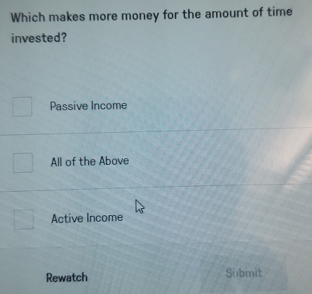 Which makes more money for the amount of time
invested?
Passive Income
All of the Above
Active Income
Rewatch Submit