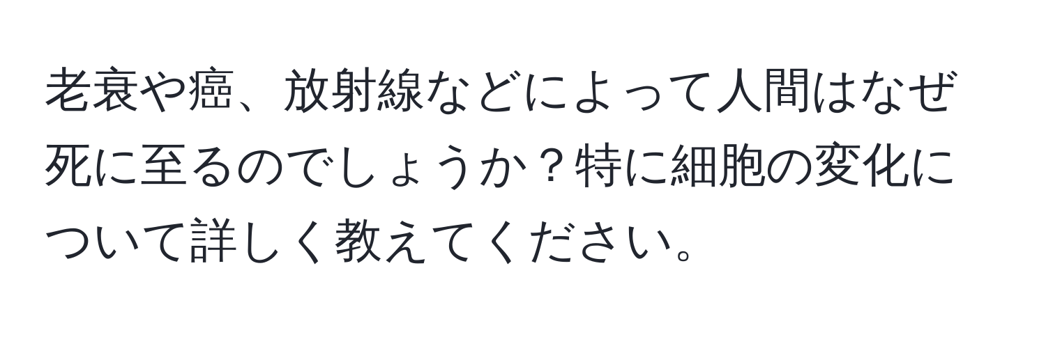 老衰や癌、放射線などによって人間はなぜ死に至るのでしょうか？特に細胞の変化について詳しく教えてください。