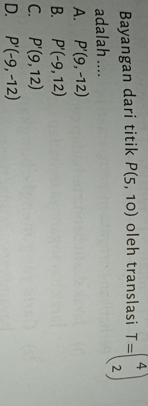 Bayangan dari titik P(5,10) oleh translasi T=beginpmatrix 4 2endpmatrix
adalah ....
A. P'(9,-12)
B. P'(-9,12)
C. P'(9,12)
D. P'(-9,-12)