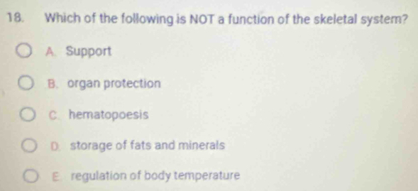 Which of the following is NOT a function of the skeletal system?
A. Support
B. organ protection
C. hematopoesis
D storage of fats and minerals
E regulation of body temperature