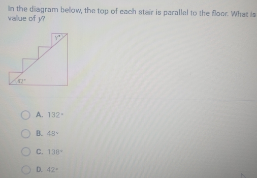 In the diagram below, the top of each stair is parallel to the floor. What is
value of y?
A. 132°
B. 48°
C. 138°
D. 42°