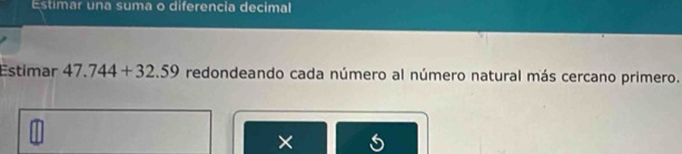 Estímar una suma o diferencia decimal 
Estimar 47.744+32.59 redondeando cada número al número natural más cercano primero. 
×