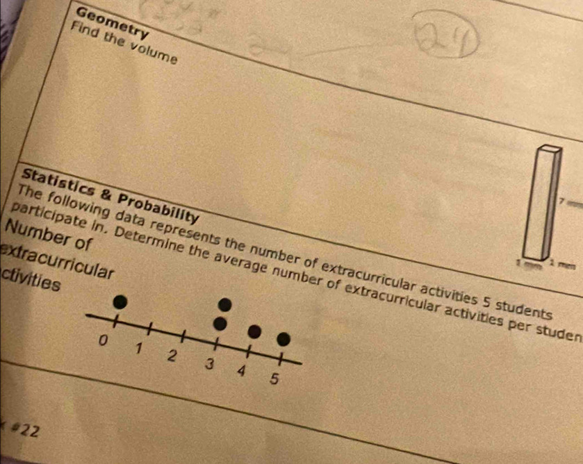 Geometry 
Find the volume 
Statistics & Probability 
7 
Number of 
The following data represents the number of extracurricular activities 5 students 
extracurricular 
1 1 ren 
ctivities participate in. Determine the average number of extracurricular activities per studer 
#22