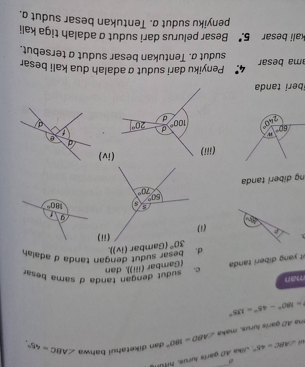 ul ∠ ABC=45°
na AD garis lurus, maka ∠ ABD=180° dan diketahui bahwa
∠ ABC=45°,
=180°-45°=135°
man
c. sudut dengan tanda d sama besar
it yang diberi tanda 
(Gambar (ii)), dan
d. besar sudut dengan tanda d adalah
(Gambar (iv)).
b. (ii)
p
(i)
ng diberi tanda
(iii)
(iv)
iberi tanda 
4. Penyiku dari sudut a adalah dua kali besar
ama besar sudut a. Tentukan besar sudut a tersebut.
kali besar 5.' Besar pelurus dari sudut α adalah tiga kali
penyiku sudut a. Tentukan besar sudut a.